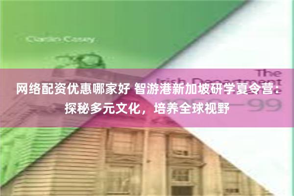 网络配资优惠哪家好 智游港新加坡研学夏令营：探秘多元文化，培养全球视野