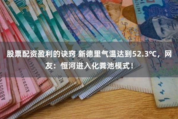 股票配资盈利的诀窍 新德里气温达到52.3℃，网友：恒河进入化粪池模式！