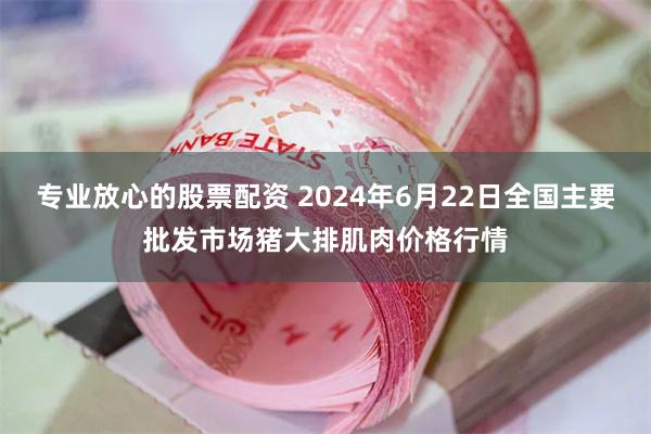 专业放心的股票配资 2024年6月22日全国主要批发市场猪大排肌肉价格行情