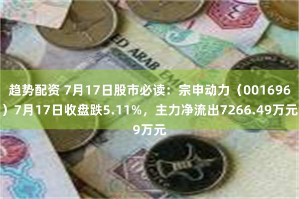 趋势配资 7月17日股市必读：宗申动力（001696）7月17日收盘跌5.11%，主力净流出7266.49万元