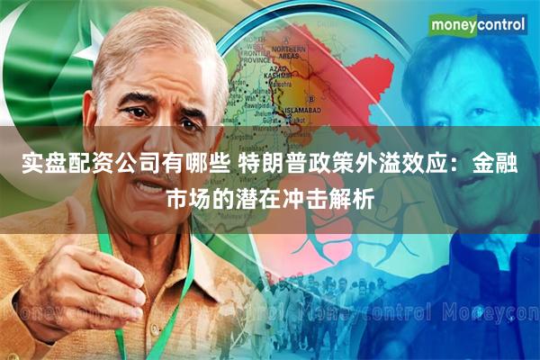 实盘配资公司有哪些 特朗普政策外溢效应：金融市场的潜在冲击解析