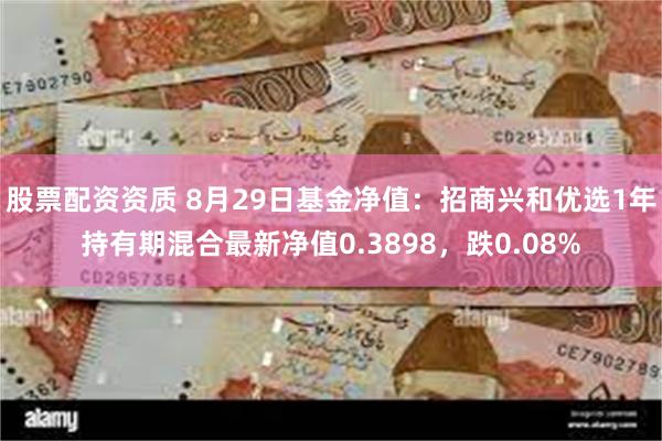 股票配资资质 8月29日基金净值：招商兴和优选1年持有期混合最新净值0.3898，跌0.08%