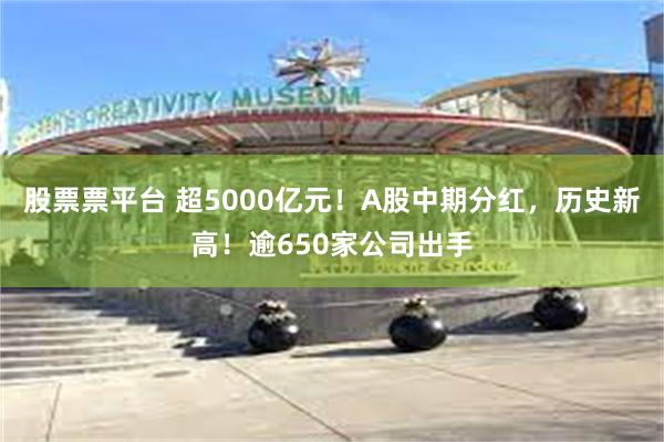 股票票平台 超5000亿元！A股中期分红，历史新高！逾650家公司出手