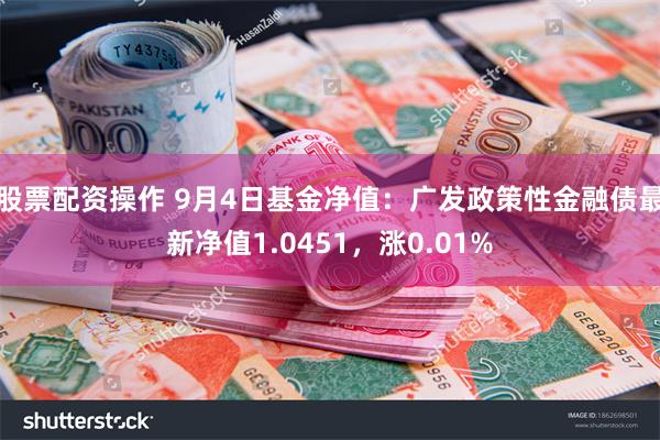 股票配资操作 9月4日基金净值：广发政策性金融债最新净值1.0451，涨0.01%